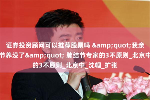 证券投资顾问可以推荐股票吗 &quot;我亲手把3cm结节养没了&quot; 肺结节专家的3不原则_北京中_沈帼_扩张