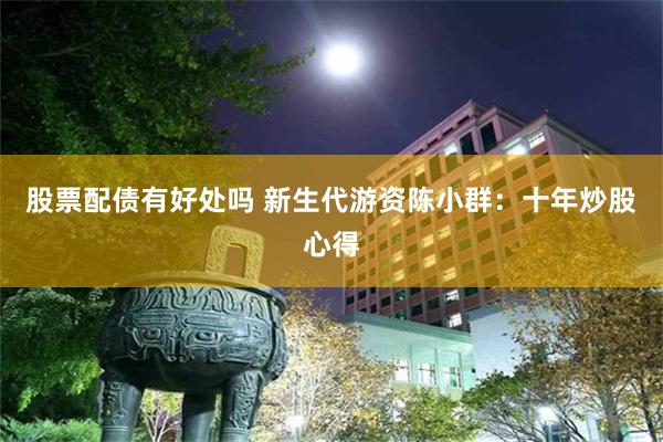股票配债有好处吗 新生代游资陈小群：十年炒股心得