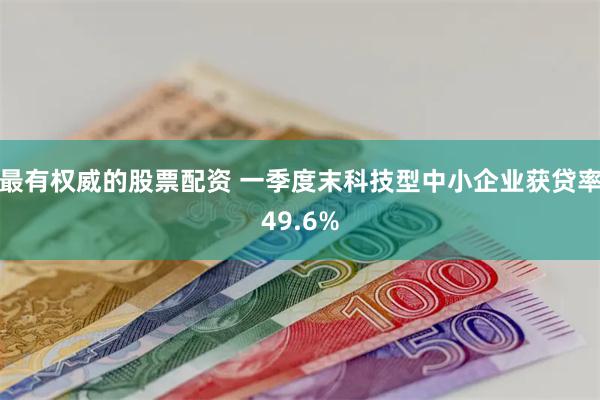 最有权威的股票配资 一季度末科技型中小企业获贷率49.6%