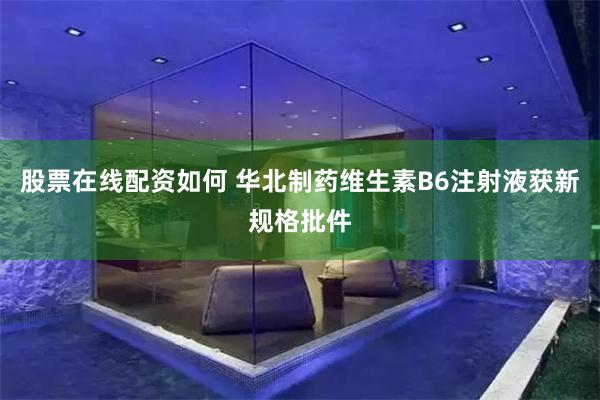 股票在线配资如何 华北制药维生素B6注射液获新规格批件