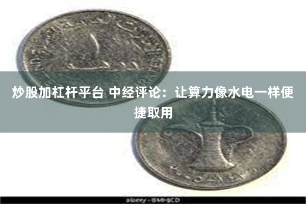 炒股加杠杆平台 中经评论：让算力像水电一样便捷取用