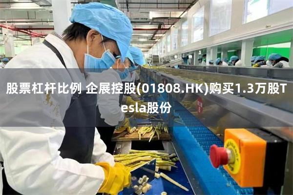 股票杠杆比例 企展控股(01808.HK)购买1.3万股Tesla股份