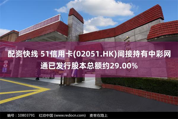 配资快线 51信用卡(02051.HK)间接持有中彩网通已发行股本总额约29.00%