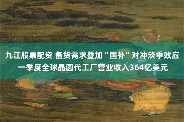 九江股票配资 备货需求叠加“国补”对冲淡季效应 一季度全球晶圆代工厂营业收入364亿美元