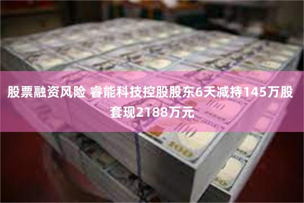股票融资风险 睿能科技控股股东6天减持145万股 套现2188万元