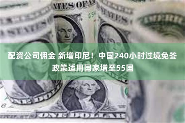 配资公司佣金 新增印尼！中国240小时过境免签政策适用国家增至55国
