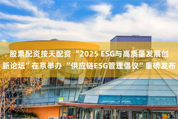 股票配资按天配资 “2025 ESG与高质量发展创新论坛”在京举办 “供应链ESG管理倡议”重磅发布