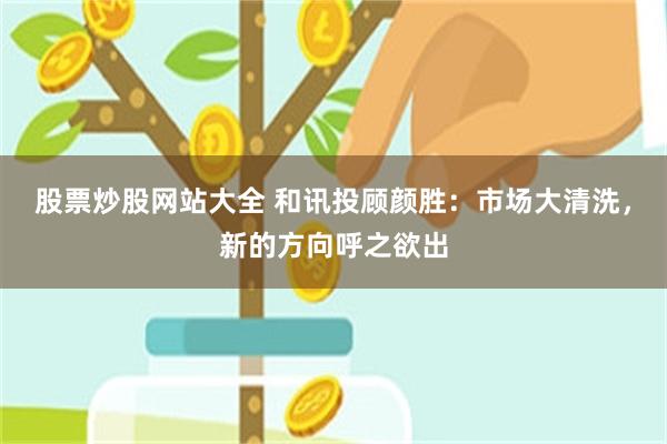 股票炒股网站大全 和讯投顾颜胜：市场大清洗，新的方向呼之欲出