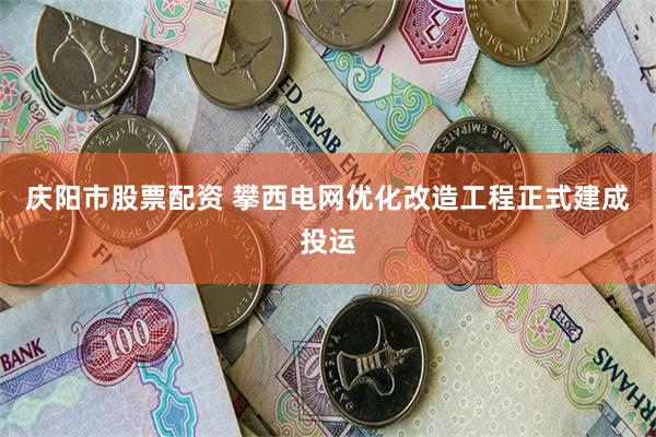 庆阳市股票配资 攀西电网优化改造工程正式建成投运