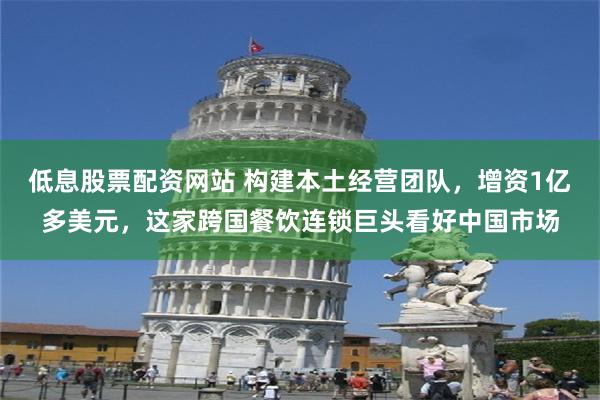 低息股票配资网站 构建本土经营团队，增资1亿多美元，这家跨国餐饮连锁巨头看好中国市场