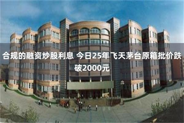 合规的融资炒股利息 今日25年飞天茅台原箱批价跌破2000元