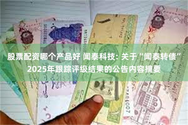 股票配资哪个产品好 闻泰科技: 关于“闻泰转债”2025年跟踪评级结果的公告内容摘要