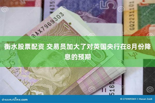 衡水股票配资 交易员加大了对英国央行在8月份降息的预期