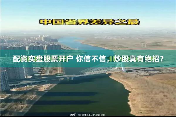 配资实盘股票开户 你信不信，炒股真有绝招？