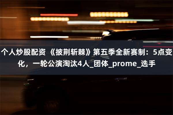 个人炒股配资 《披荆斩棘》第五季全新赛制：5点变化，一轮公演淘汰4人_团体_prome_选手