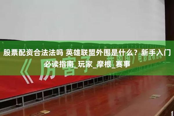 股票配资合法法吗 英雄联盟外围是什么？新手入门必读指南_玩家_摩根_赛事