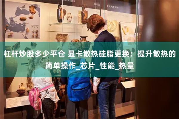 杠杆炒股多少平仓 显卡散热硅脂更换：提升散热的简单操作_芯片_性能_热量