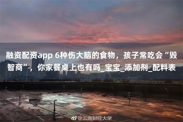 融资配资app 6种伤大脑的食物，孩子常吃会“毁智商”，你家餐桌上也有吗_宝宝_添加剂_配料表