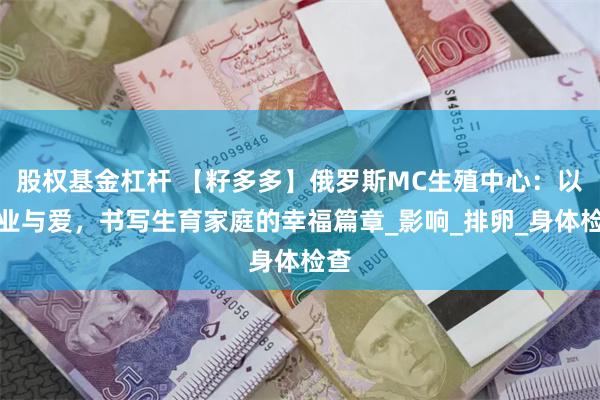股权基金杠杆 【籽多多】俄罗斯MC生殖中心：以专业与爱，书写生育家庭的幸福篇章_影响_排卵_身体检查