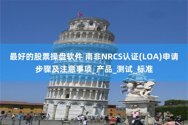 最好的股票操盘软件 南非NRCS认证(LOA)申请步骤及注意事项_产品_测试_标准