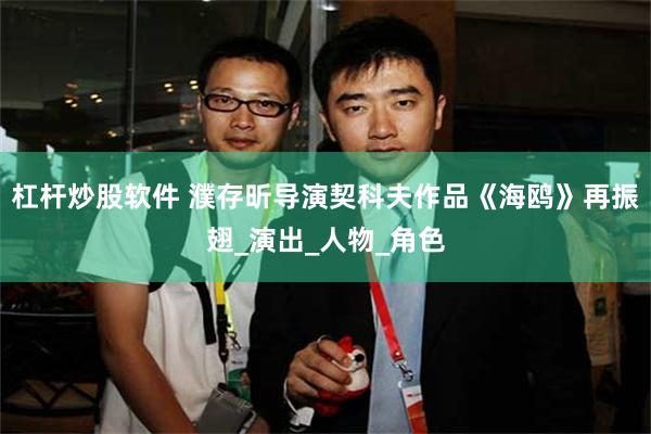 杠杆炒股软件 濮存昕导演契科夫作品《海鸥》再振翅_演出_人物_角色