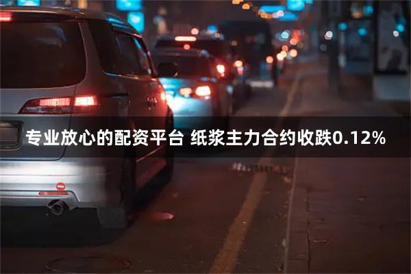 专业放心的配资平台 纸浆主力合约收跌0.12%