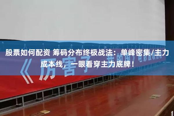 股票如何配资 筹码分布终极战法：单峰密集/主力成本线，一眼看穿主力底牌！