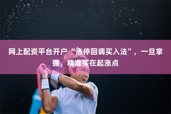 网上配资平台开户 “涨停回调买入法”，一旦掌握，精准买在起涨点