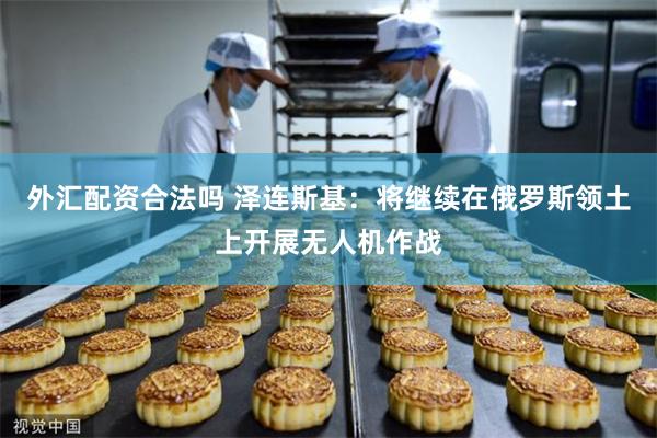 外汇配资合法吗 泽连斯基：将继续在俄罗斯领土上开展无人机作战