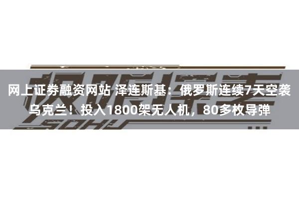 网上证劵融资网站 泽连斯基：俄罗斯连续7天空袭乌克兰！投入1800架无人机，80多枚导弹