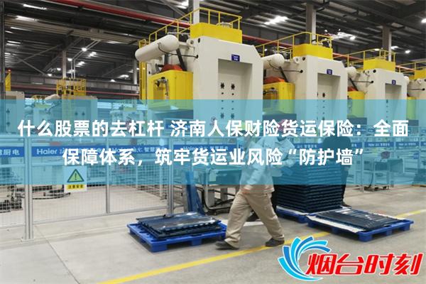 什么股票的去杠杆 济南人保财险货运保险：全面保障体系，筑牢货运业风险“防护墙”