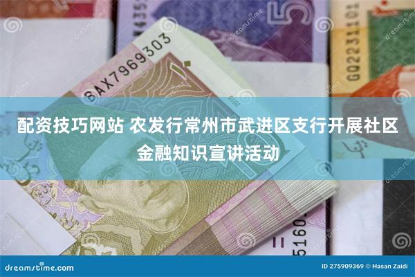 配资技巧网站 农发行常州市武进区支行开展社区金融知识宣讲活动