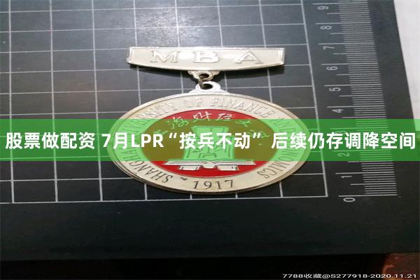 股票做配资 7月LPR“按兵不动” 后续仍存调降空间