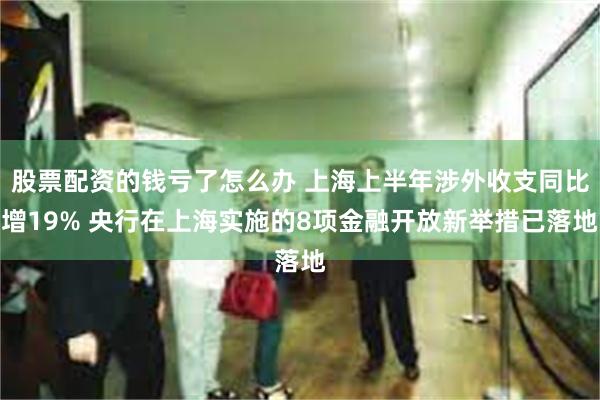 股票配资的钱亏了怎么办 上海上半年涉外收支同比增19% 央行在上海实施的8项金融开放新举措已落地