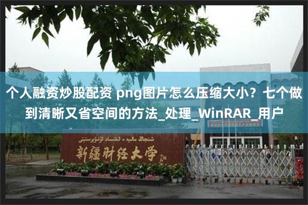 个人融资炒股配资 png图片怎么压缩大小？七个做到清晰又省空间的方法_处理_WinRAR_用户