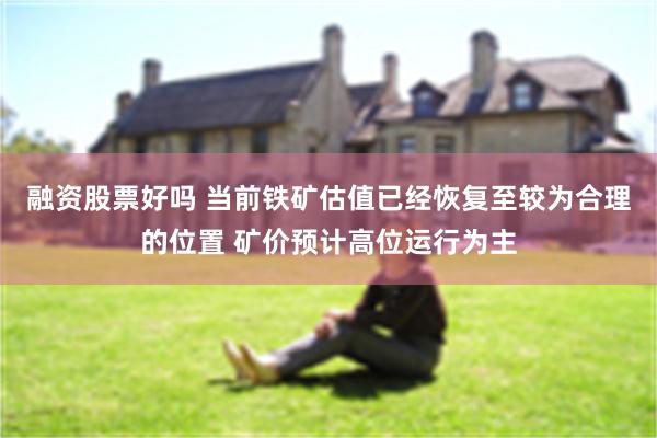 融资股票好吗 当前铁矿估值已经恢复至较为合理的位置 矿价预计高位运行为主