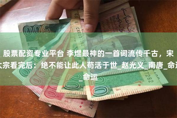 股票配资专业平台 李煜最神的一首词流传千古，宋太宗看完后：绝不能让此人苟活于世_赵光义_南唐_命运