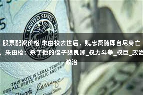 股票配资价格 朱由校去世后，魏忠贤随即自尽身亡，朱由检：杀了他的侄子魏良卿_权力斗争_权臣_政治