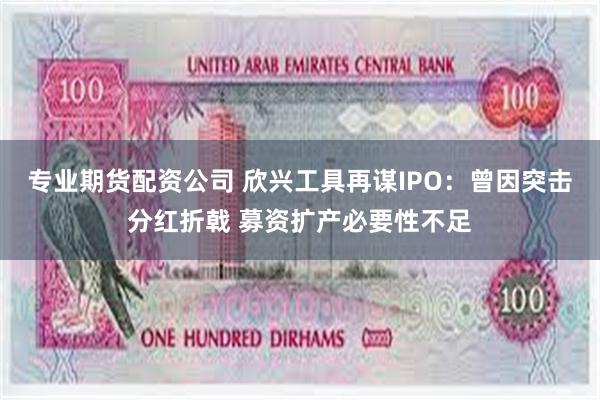 专业期货配资公司 欣兴工具再谋IPO：曾因突击分红折戟 募资扩产必要性不足