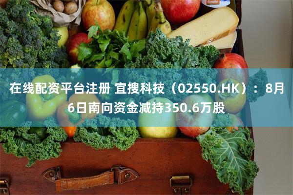 在线配资平台注册 宜搜科技（02550.HK）：8月6日南向资金减持350.6万股