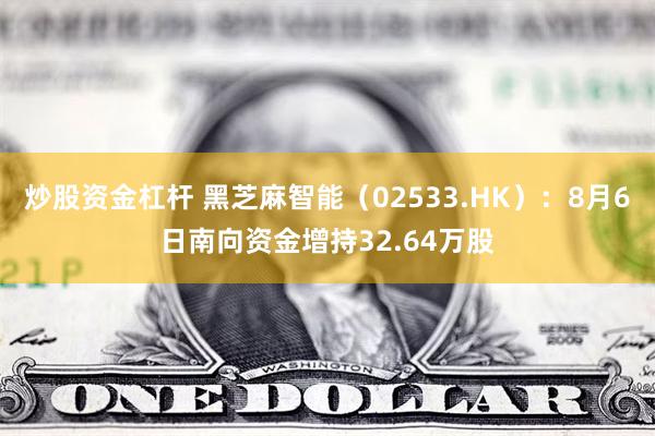 炒股资金杠杆 黑芝麻智能（02533.HK）：8月6日南向资金增持32.64万股