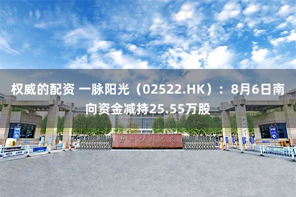 权威的配资 一脉阳光（02522.HK）：8月6日南向资金减持25.55万股