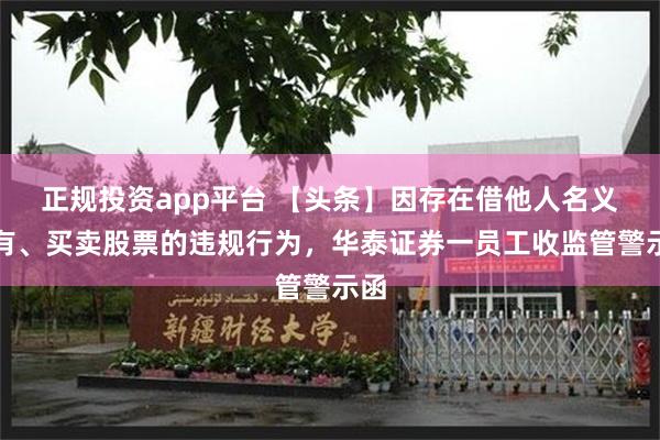 正规投资app平台 【头条】因存在借他人名义持有、买卖股票的违规行为，华泰证券一员工收监管警示函