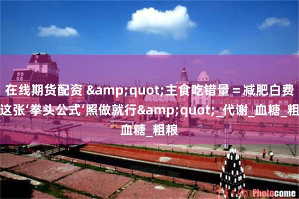 在线期货配资 &quot;主食吃错量＝减肥白费！这张‘拳头公式’照做就行&quot;_代谢_血糖_粗粮