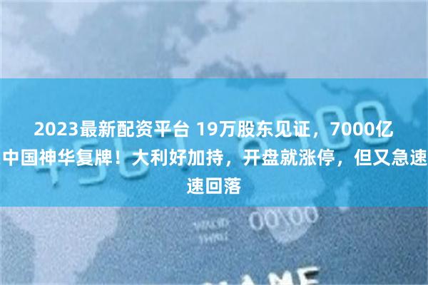 2023最新配资平台 19万股东见证，7000亿巨头中国神华复牌！大利好加持，开盘就涨停，但又急速回落