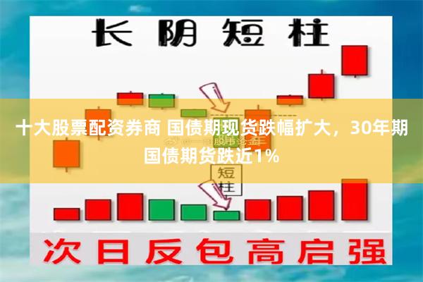 十大股票配资券商 国债期现货跌幅扩大，30年期国债期货跌近1%