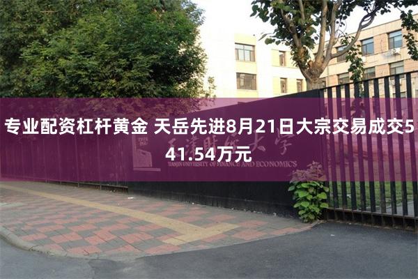 专业配资杠杆黄金 天岳先进8月21日大宗交易成交541.54万元