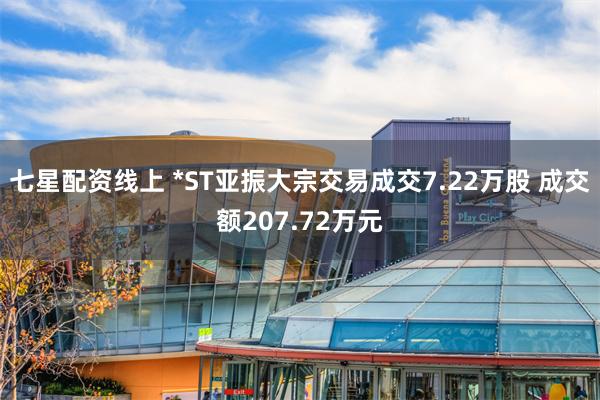 七星配资线上 *ST亚振大宗交易成交7.22万股 成交额207.72万元