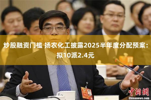 炒股融资门槛 扬农化工披露2025半年度分配预案：拟10派2.4元