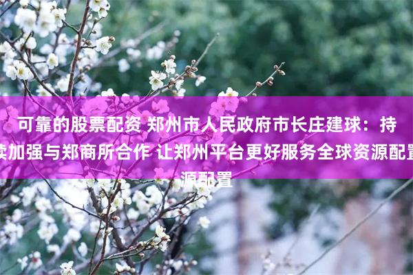 可靠的股票配资 郑州市人民政府市长庄建球：持续加强与郑商所合作 让郑州平台更好服务全球资源配置